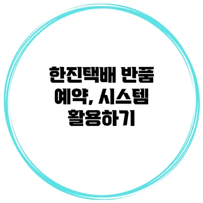 한진택배 반품 예약, 시스템 활용하기