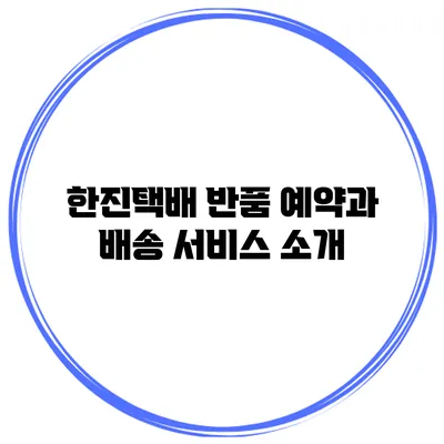 한진택배 반품 예약과 배송 서비스 소개