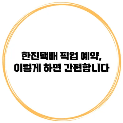 한진택배 픽업 예약, 이렇게 하면 간편합니다