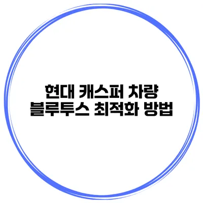 현대 캐스퍼 차량 블루투스 최적화 방법